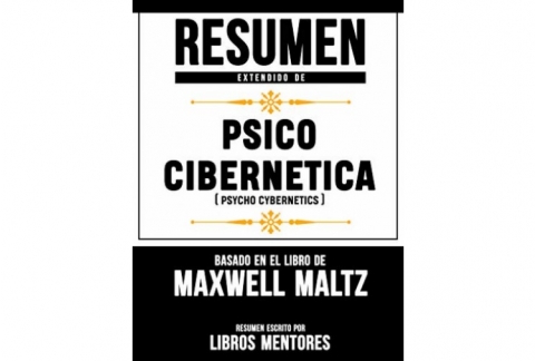 Resumen Extendido De Psico Cibernetica (Psycho Cybernetics) – Basado En El Libro De Maxwell Maltz
