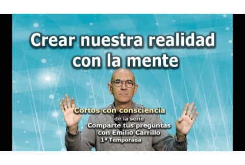 Crear nuestra realidad con la mente - Cortos con consciencia de "Preguntas a Emilio Carrillo"