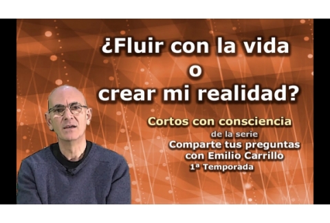 ¿Fluir con la vida o crear mi realidad? - Cortos con consciencia de "Preguntas a Emilio Carrillo"