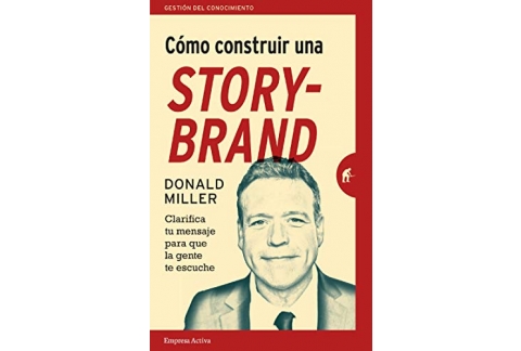COMO CONSTRUIR UNA STORYBRAND: Clarifica tu mensaje para que la gente te escuche