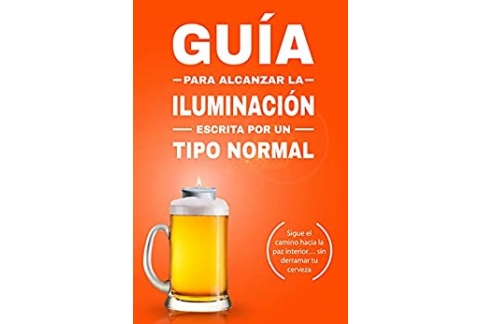 Guía para alcanzar la Iluminación, escrita por un tipo normal: Sigue el camino hacia la paz interior… sin derramar tu cerveza. (Guías de un tipo normal)