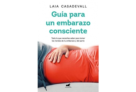 Guía para un embarazo consciente: Todo lo que necesitas saber para tomar las riendas de tu embarazo y el parto