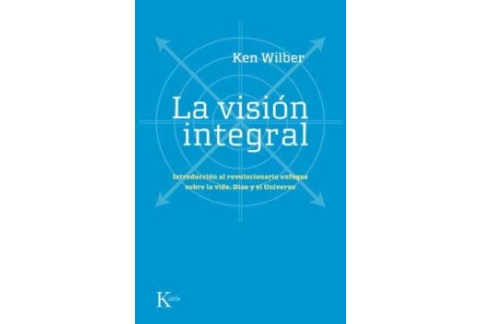 LA VISION INTEGRAL: INTRODUCCION AL REVOLUCIONARIO ENFOQUE SOBRE LA VIDA, DIOS Y EL UNIVERSO