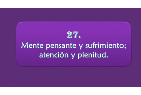 Mente pensante y sufrimiento; atención y plenitud.