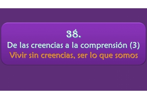De las creencias a la comprensión (3) - Vivir sin creencias, ser lo que somos