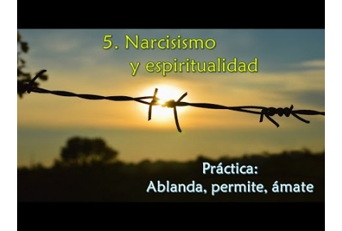 Narcisismo y espiritualidad - Práctica: Ablanda, permite, ámate