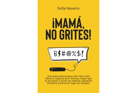 MAMÁ, NO GRITES: Una guía práctica para criar niños más felices y seguros de sí mismos, hacer que te escuchen y evitar las rabietas utilizando disciplina positiva en lugar de castigos