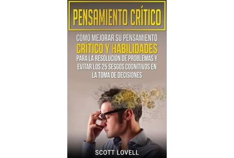 Pensamiento crítico: Cómo mejorar su pensamiento crítico y habilidades para la resolución de problemas y evitar los 25 sesgos cognitivos en la toma de decisiones
