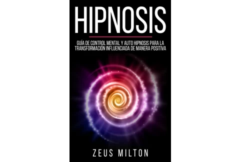 Hipnosis: Guía de Control Mental y Auto Hipnosis Para La Transformación Influenciada de Manera Positiva